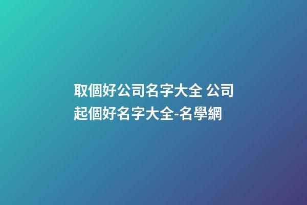 取個好公司名字大全 公司起個好名字大全-名學網-第1張-公司起名-玄機派